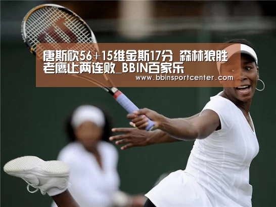唐斯砍56+15维金斯17分 森林狼胜老鹰止两连败_BBIN百家乐(图3) BBIN下载
