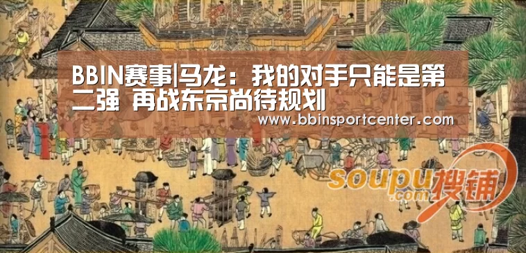 BBIN赛事|马龙：我的对手只能是第二强 再战东京尚待规划