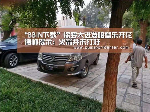 “BBIN下载”保罗大迸发哈登乐开花 德帅提示：火箭并未打好